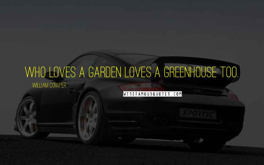 William Cowper Quotes: Who loves a garden loves a greenhouse too.