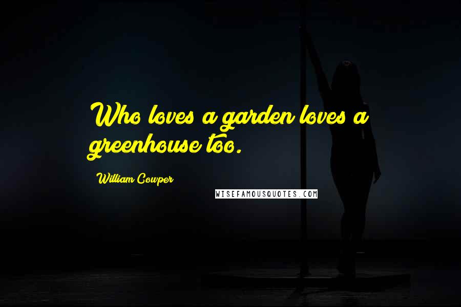 William Cowper Quotes: Who loves a garden loves a greenhouse too.