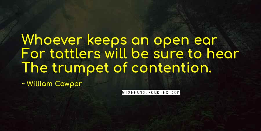 William Cowper Quotes: Whoever keeps an open ear For tattlers will be sure to hear The trumpet of contention.