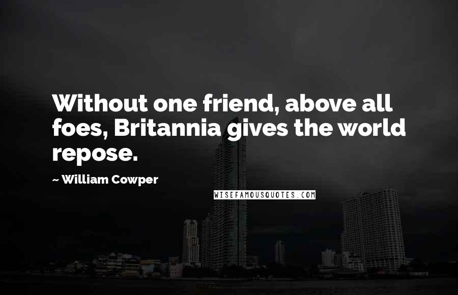 William Cowper Quotes: Without one friend, above all foes, Britannia gives the world repose.