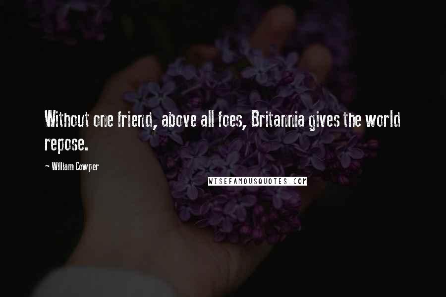 William Cowper Quotes: Without one friend, above all foes, Britannia gives the world repose.