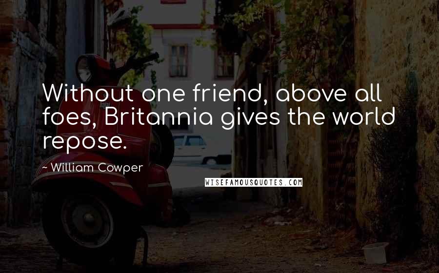 William Cowper Quotes: Without one friend, above all foes, Britannia gives the world repose.