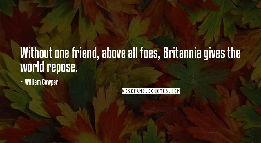 William Cowper Quotes: Without one friend, above all foes, Britannia gives the world repose.