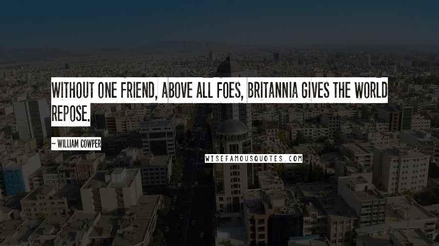 William Cowper Quotes: Without one friend, above all foes, Britannia gives the world repose.