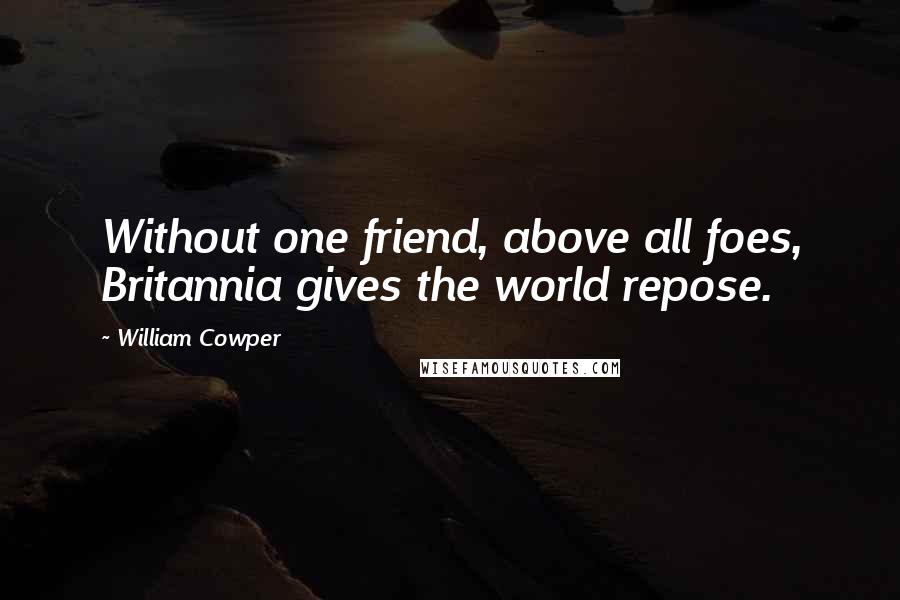 William Cowper Quotes: Without one friend, above all foes, Britannia gives the world repose.