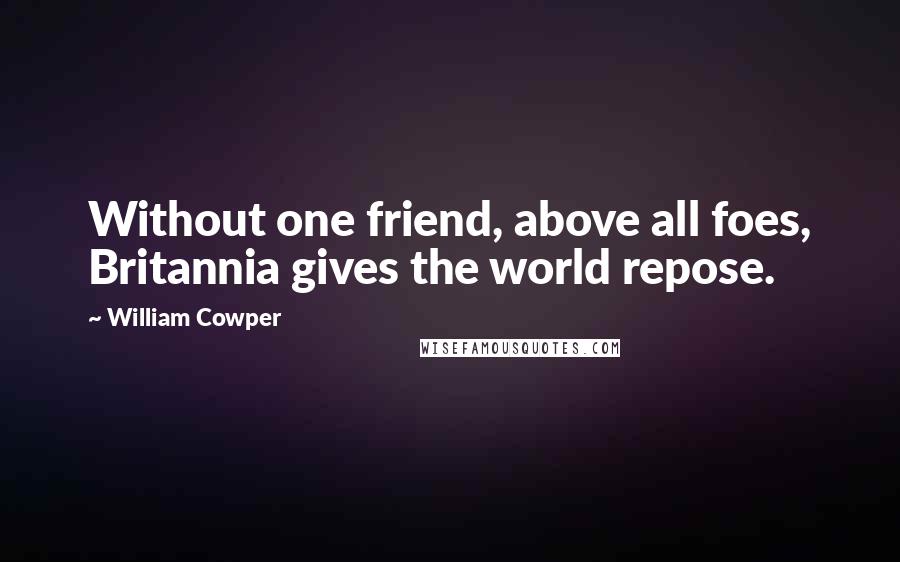 William Cowper Quotes: Without one friend, above all foes, Britannia gives the world repose.