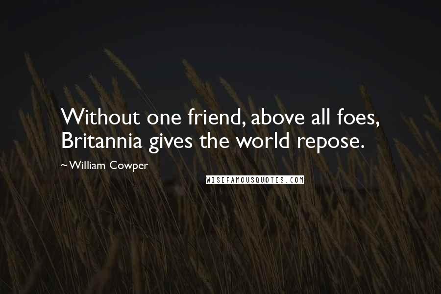 William Cowper Quotes: Without one friend, above all foes, Britannia gives the world repose.