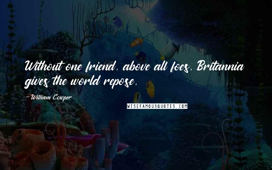 William Cowper Quotes: Without one friend, above all foes, Britannia gives the world repose.