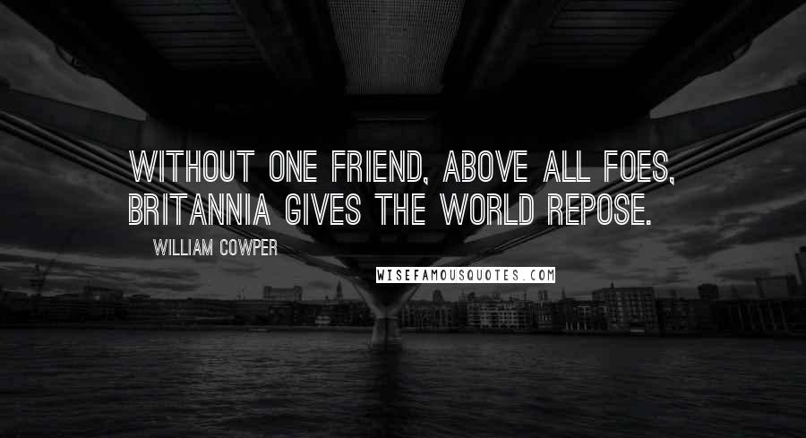 William Cowper Quotes: Without one friend, above all foes, Britannia gives the world repose.