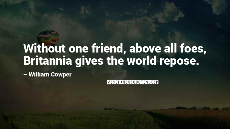 William Cowper Quotes: Without one friend, above all foes, Britannia gives the world repose.