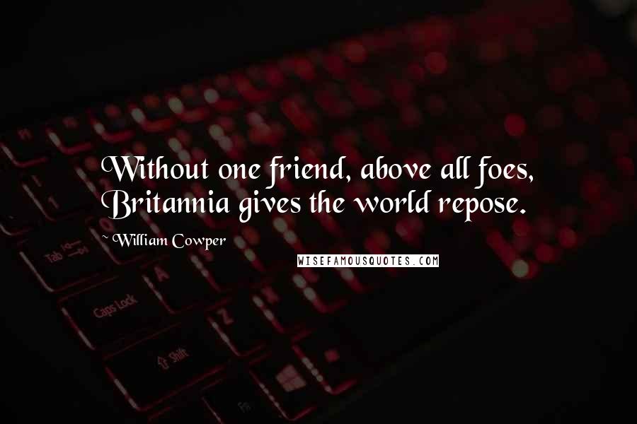 William Cowper Quotes: Without one friend, above all foes, Britannia gives the world repose.