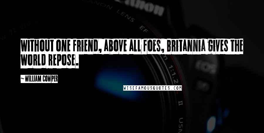 William Cowper Quotes: Without one friend, above all foes, Britannia gives the world repose.