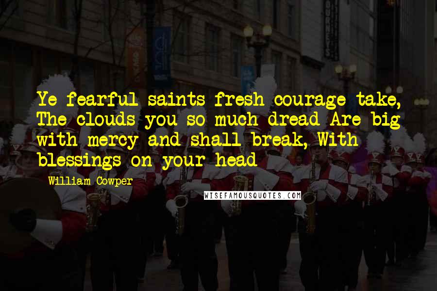 William Cowper Quotes: Ye fearful saints fresh courage take, The clouds you so much dread Are big with mercy and shall break, With blessings on your head