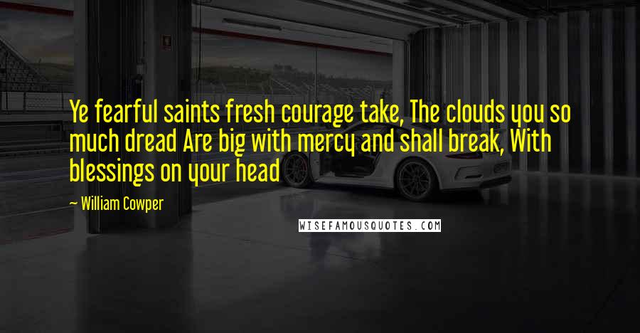 William Cowper Quotes: Ye fearful saints fresh courage take, The clouds you so much dread Are big with mercy and shall break, With blessings on your head