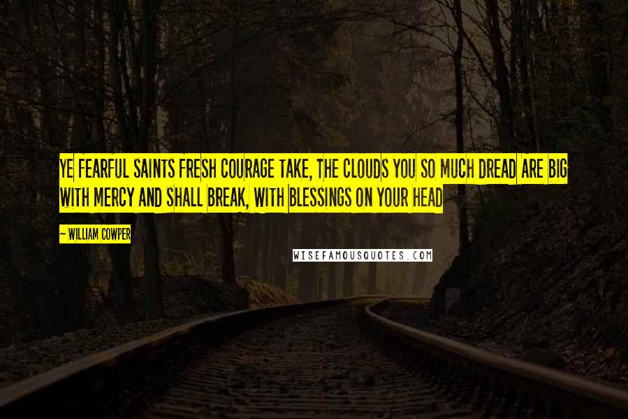 William Cowper Quotes: Ye fearful saints fresh courage take, The clouds you so much dread Are big with mercy and shall break, With blessings on your head