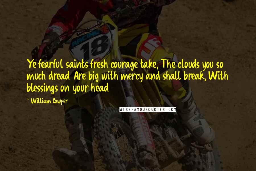 William Cowper Quotes: Ye fearful saints fresh courage take, The clouds you so much dread Are big with mercy and shall break, With blessings on your head