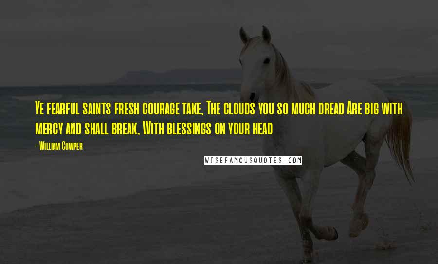 William Cowper Quotes: Ye fearful saints fresh courage take, The clouds you so much dread Are big with mercy and shall break, With blessings on your head