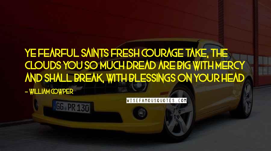 William Cowper Quotes: Ye fearful saints fresh courage take, The clouds you so much dread Are big with mercy and shall break, With blessings on your head