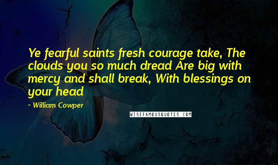 William Cowper Quotes: Ye fearful saints fresh courage take, The clouds you so much dread Are big with mercy and shall break, With blessings on your head