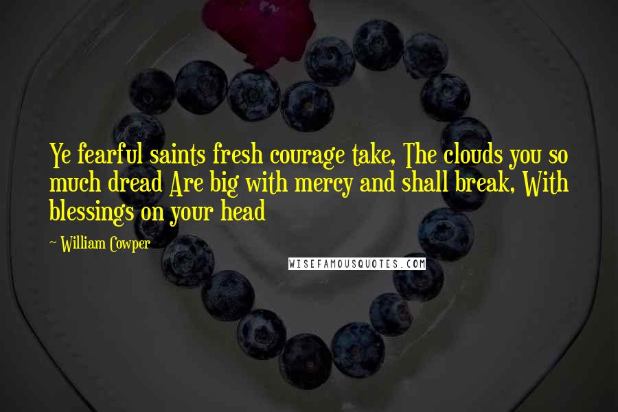 William Cowper Quotes: Ye fearful saints fresh courage take, The clouds you so much dread Are big with mercy and shall break, With blessings on your head