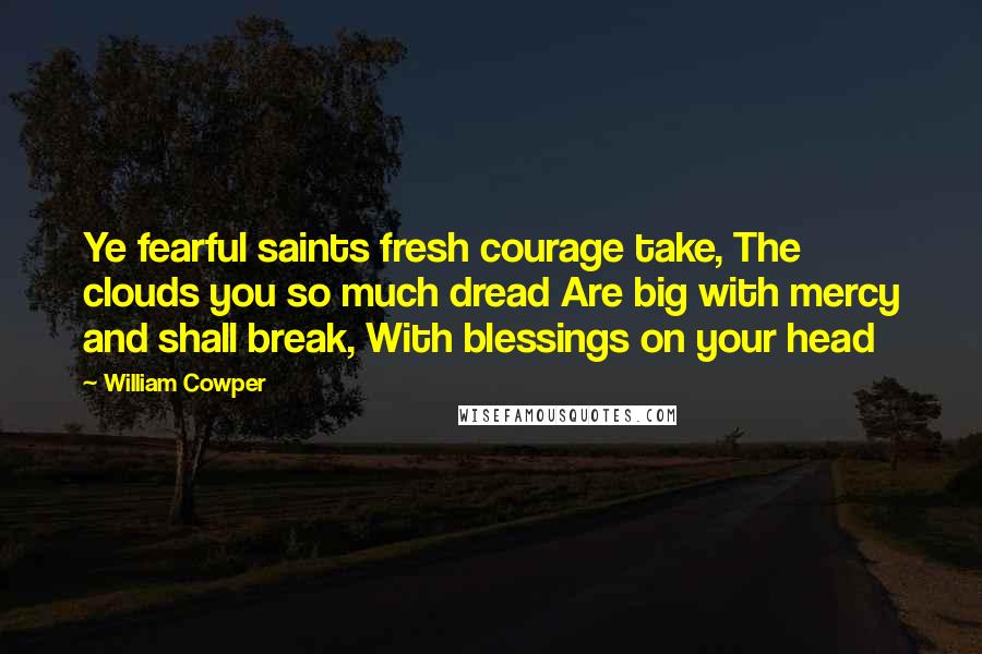 William Cowper Quotes: Ye fearful saints fresh courage take, The clouds you so much dread Are big with mercy and shall break, With blessings on your head