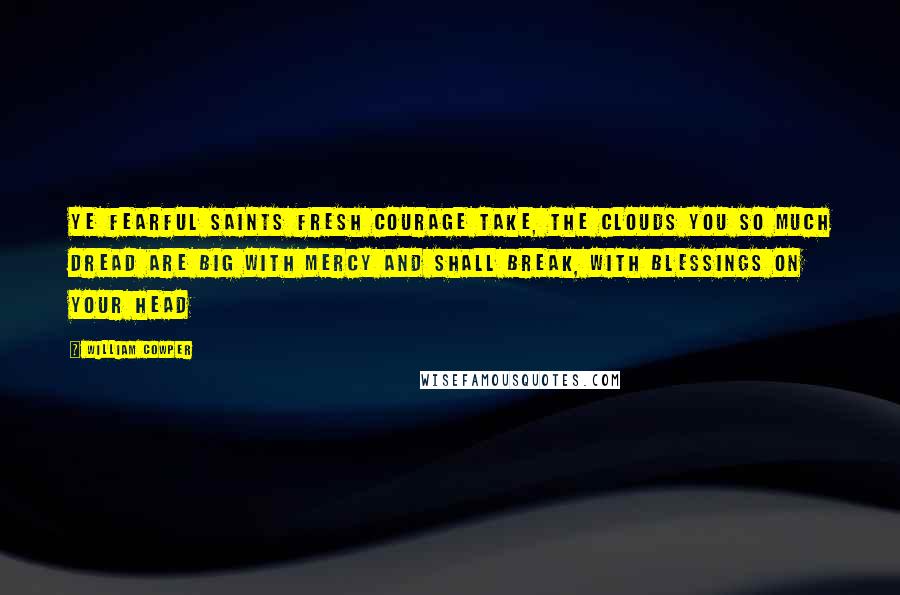 William Cowper Quotes: Ye fearful saints fresh courage take, The clouds you so much dread Are big with mercy and shall break, With blessings on your head