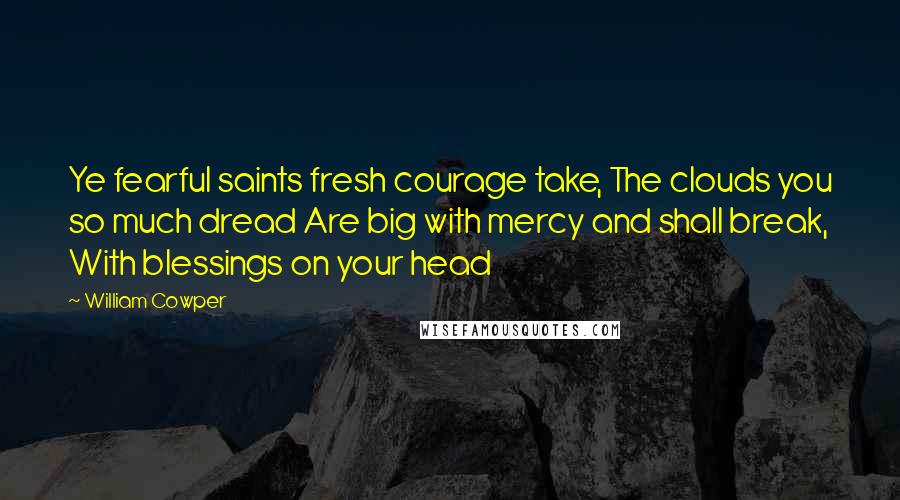 William Cowper Quotes: Ye fearful saints fresh courage take, The clouds you so much dread Are big with mercy and shall break, With blessings on your head