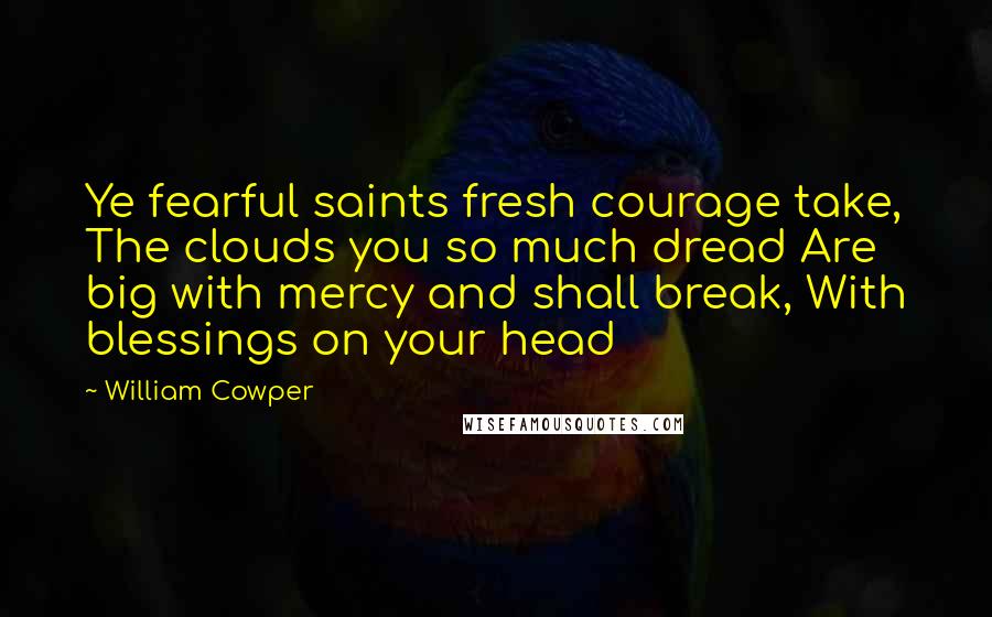 William Cowper Quotes: Ye fearful saints fresh courage take, The clouds you so much dread Are big with mercy and shall break, With blessings on your head