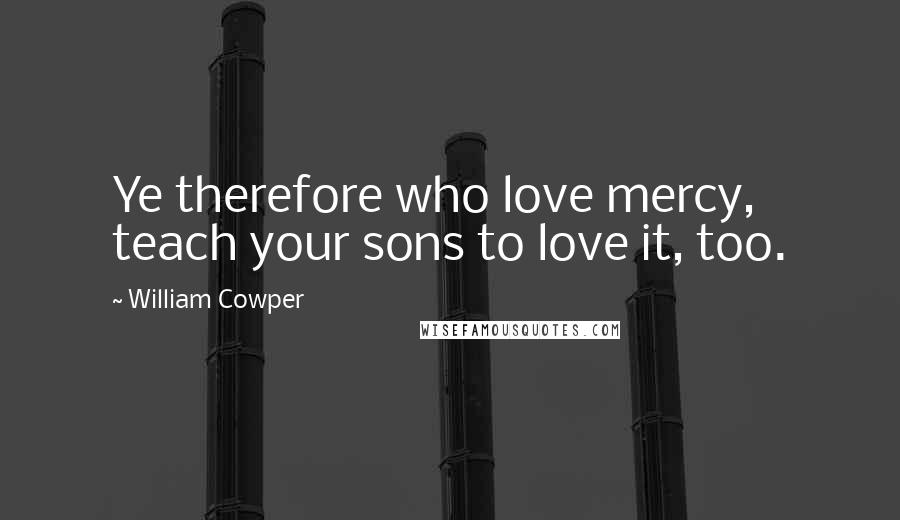 William Cowper Quotes: Ye therefore who love mercy, teach your sons to love it, too.