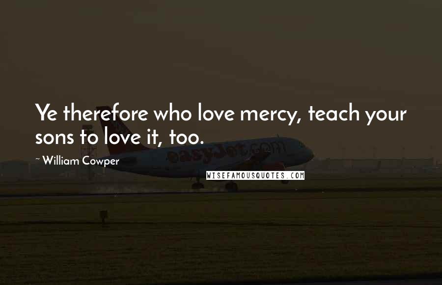 William Cowper Quotes: Ye therefore who love mercy, teach your sons to love it, too.