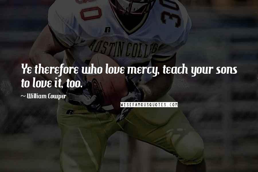 William Cowper Quotes: Ye therefore who love mercy, teach your sons to love it, too.