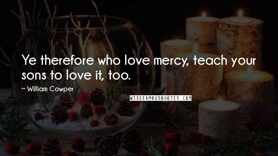 William Cowper Quotes: Ye therefore who love mercy, teach your sons to love it, too.