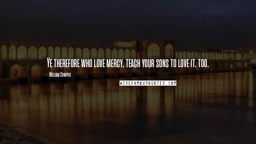 William Cowper Quotes: Ye therefore who love mercy, teach your sons to love it, too.