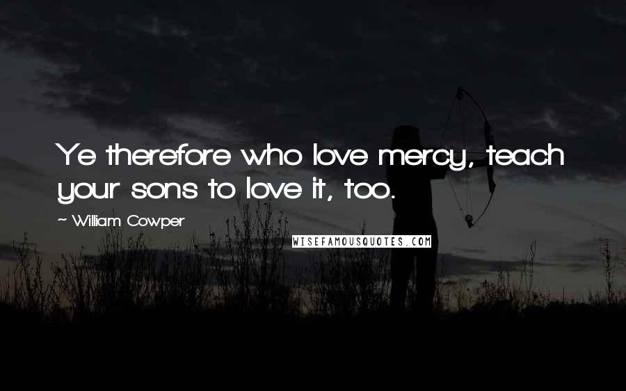 William Cowper Quotes: Ye therefore who love mercy, teach your sons to love it, too.