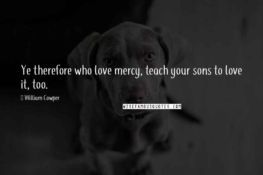 William Cowper Quotes: Ye therefore who love mercy, teach your sons to love it, too.