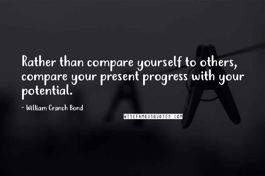 William Cranch Bond Quotes: Rather than compare yourself to others, compare your present progress with your potential.
