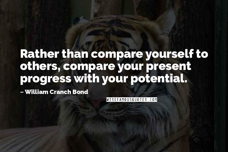 William Cranch Bond Quotes: Rather than compare yourself to others, compare your present progress with your potential.