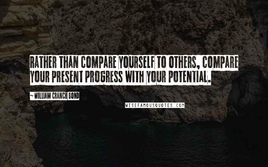 William Cranch Bond Quotes: Rather than compare yourself to others, compare your present progress with your potential.