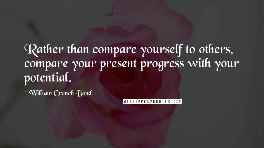 William Cranch Bond Quotes: Rather than compare yourself to others, compare your present progress with your potential.