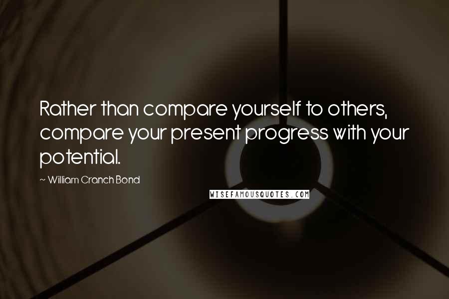 William Cranch Bond Quotes: Rather than compare yourself to others, compare your present progress with your potential.