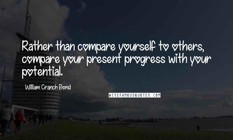 William Cranch Bond Quotes: Rather than compare yourself to others, compare your present progress with your potential.