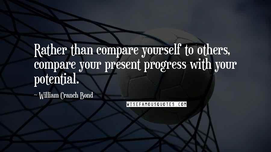 William Cranch Bond Quotes: Rather than compare yourself to others, compare your present progress with your potential.