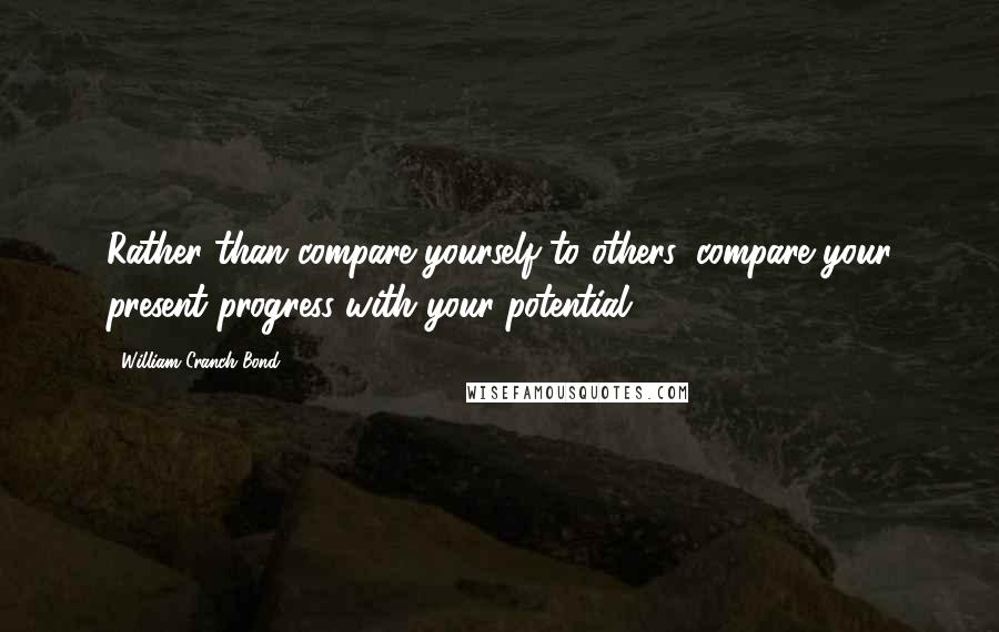 William Cranch Bond Quotes: Rather than compare yourself to others, compare your present progress with your potential.