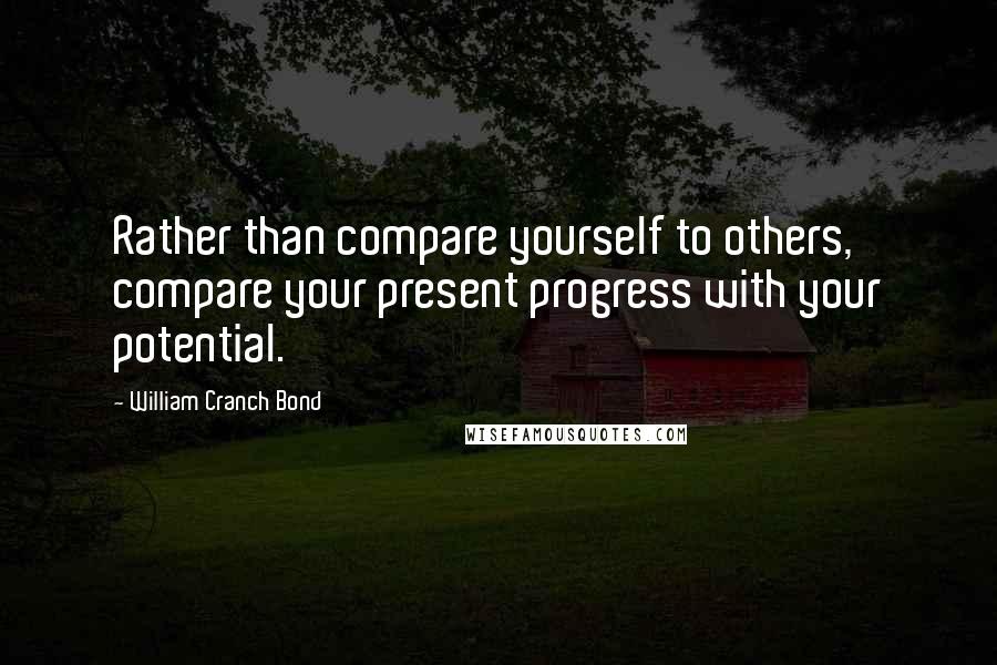 William Cranch Bond Quotes: Rather than compare yourself to others, compare your present progress with your potential.