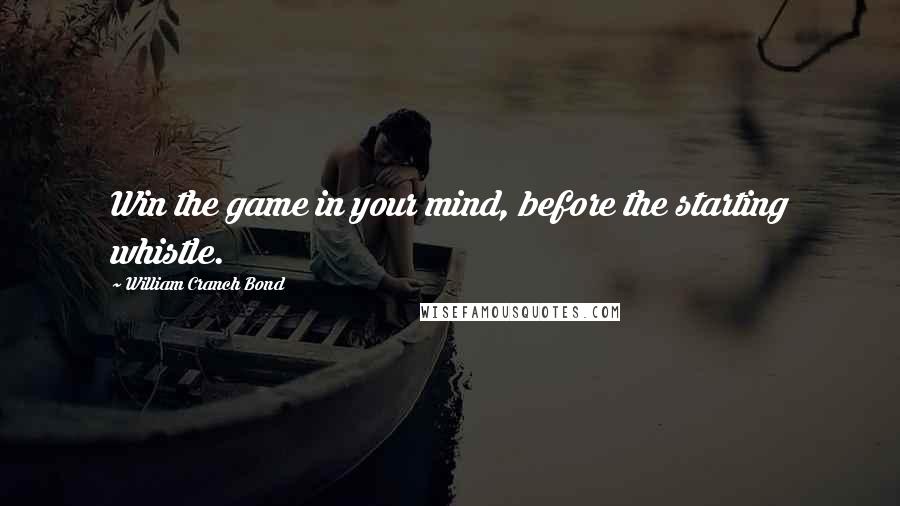 William Cranch Bond Quotes: Win the game in your mind, before the starting whistle.