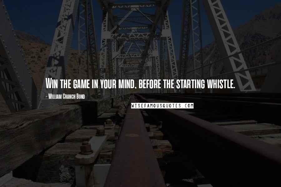 William Cranch Bond Quotes: Win the game in your mind, before the starting whistle.