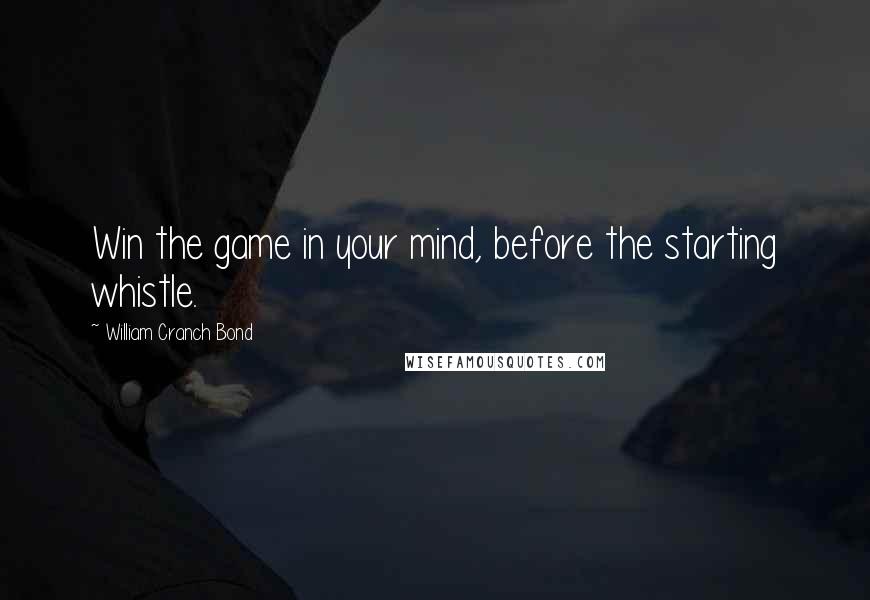 William Cranch Bond Quotes: Win the game in your mind, before the starting whistle.