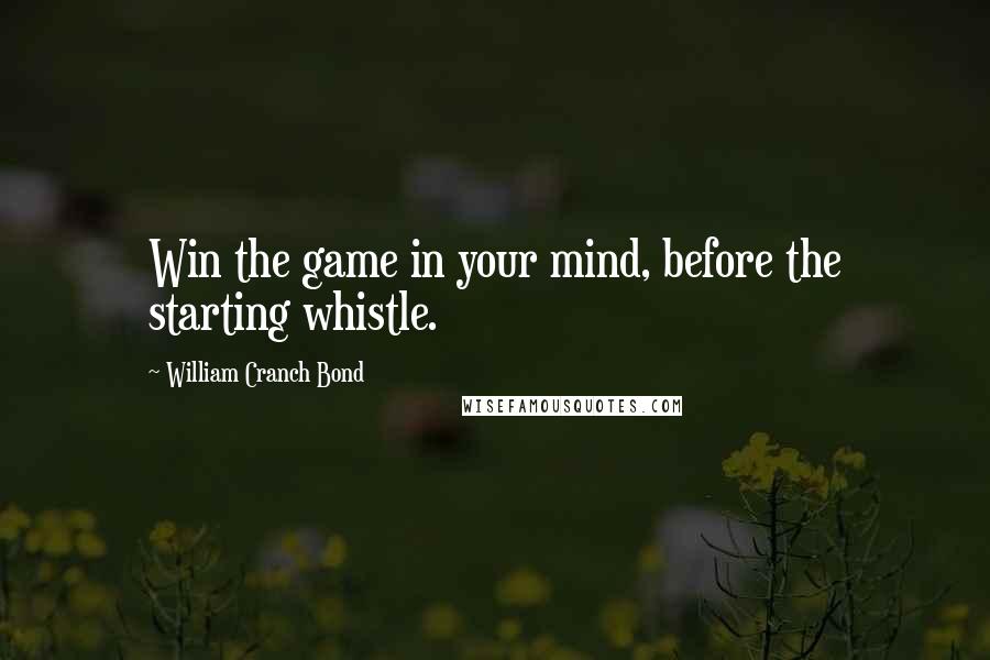 William Cranch Bond Quotes: Win the game in your mind, before the starting whistle.
