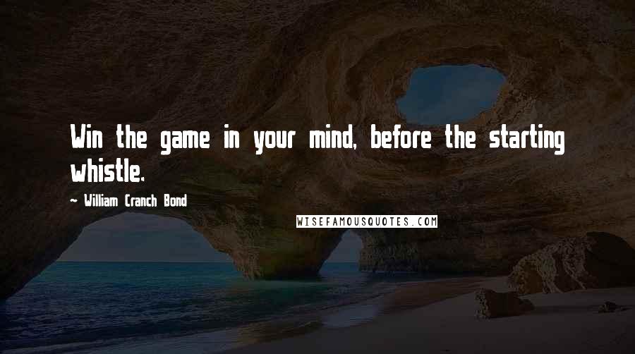 William Cranch Bond Quotes: Win the game in your mind, before the starting whistle.