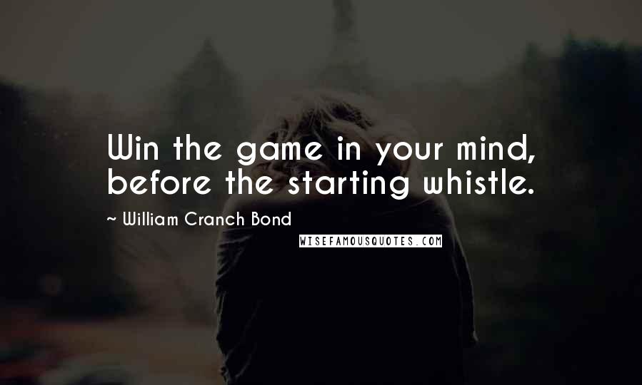 William Cranch Bond Quotes: Win the game in your mind, before the starting whistle.